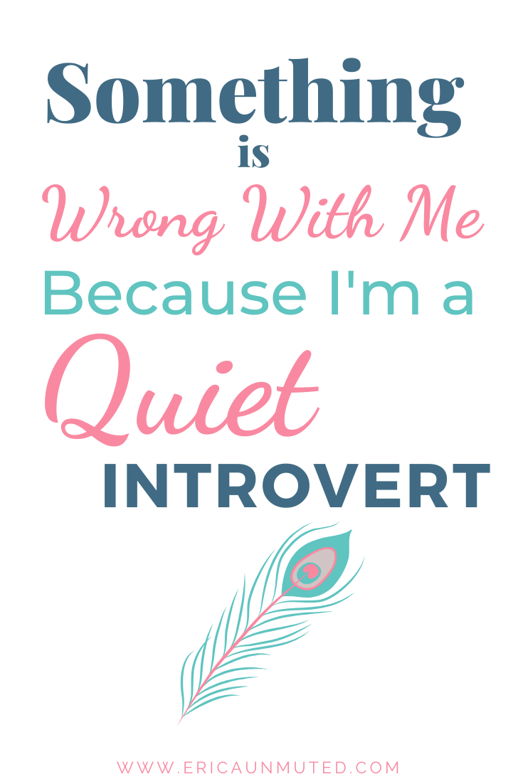 Something must be wrong with me because I'm a quiet introvert.